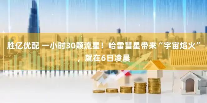 胜亿优配 一小时30颗流星！哈雷彗星带来“宇宙焰火”，就在6日凌晨