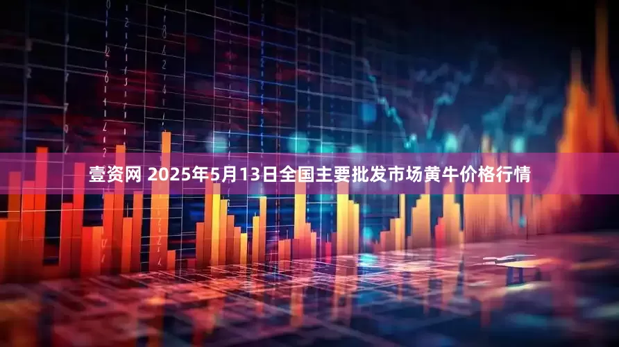 壹资网 2025年5月13日全国主要批发市场黄牛价格行情