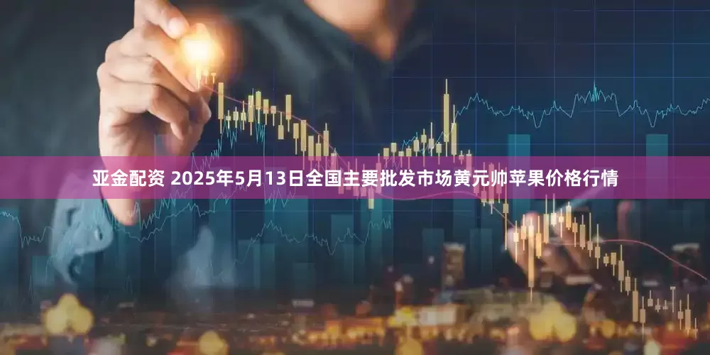 亚金配资 2025年5月13日全国主要批发市场黄元帅苹果价格行情