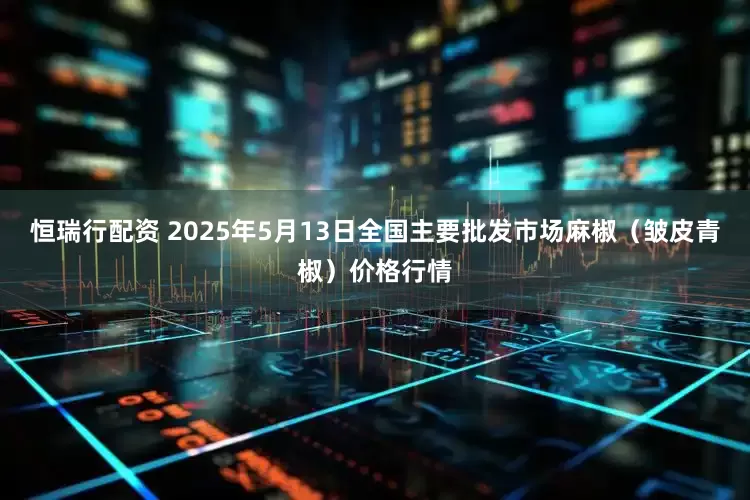 恒瑞行配资 2025年5月13日全国主要批发市场麻椒（皱皮青椒）价格行情