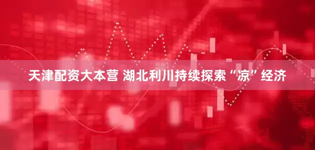 天津配资大本营 湖北利川持续探索“凉”经济