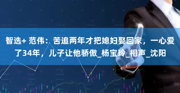 智选+ 范伟：苦追两年才把媳妇娶回家，一心爱了34年，儿子让他骄傲_杨宝玲_相声_沈阳