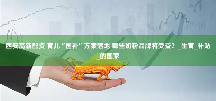 西安高新配资 育儿“国补”方案落地 哪些奶粉品牌将受益？_生育_补贴_的国家