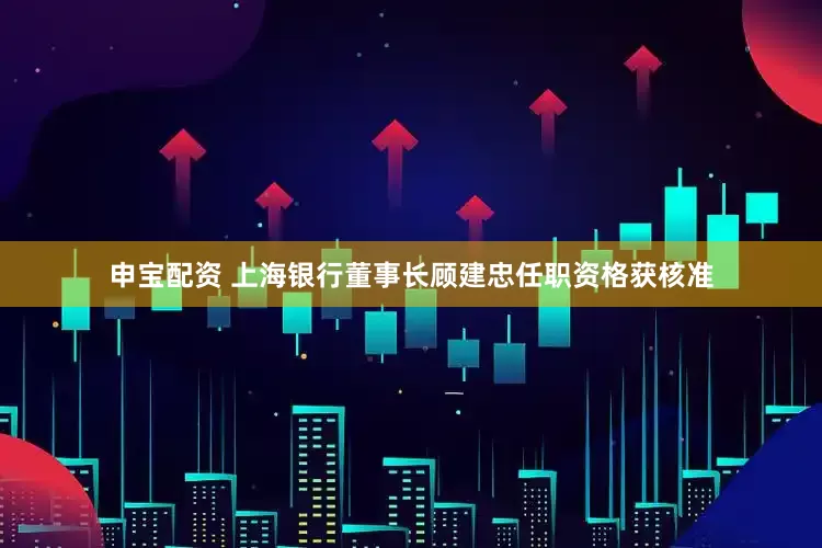 申宝配资 上海银行董事长顾建忠任职资格获核准