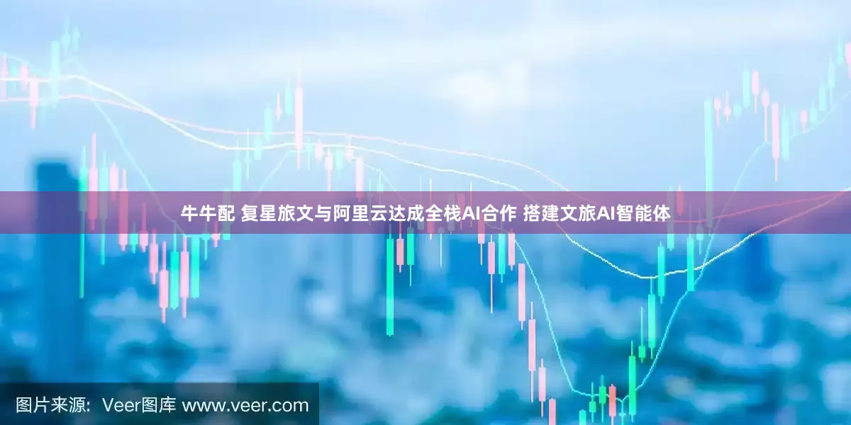 牛牛配 复星旅文与阿里云达成全栈AI合作 搭建文旅AI智能体