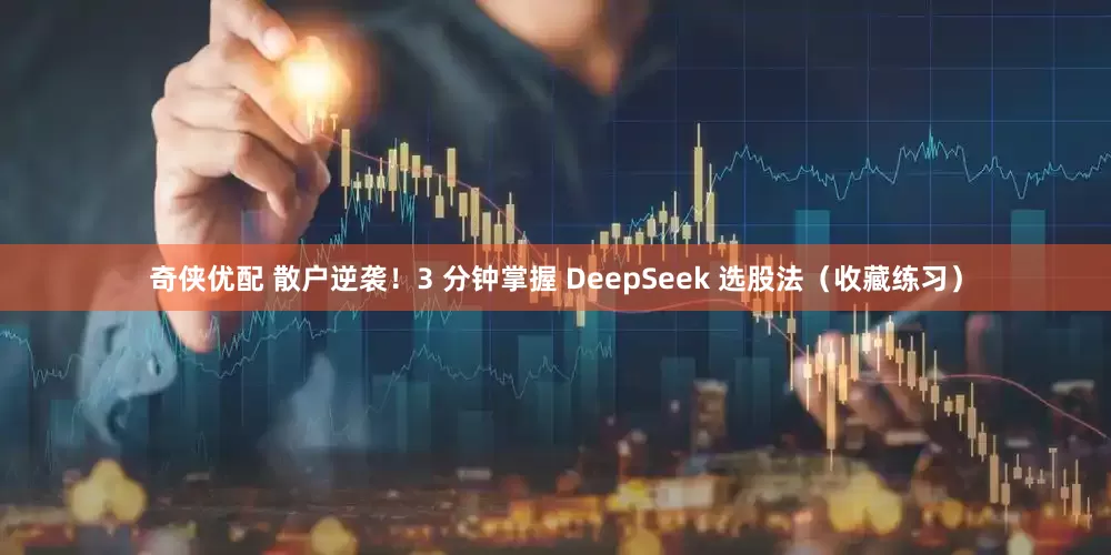 奇侠优配 散户逆袭！3 分钟掌握 DeepSeek 选股法（收藏练习）