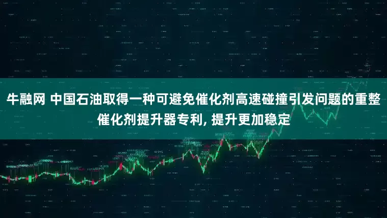 牛融网 中国石油取得一种可避免催化剂高速碰撞引发问题的重整催化剂提升器专利, 提升更加稳定