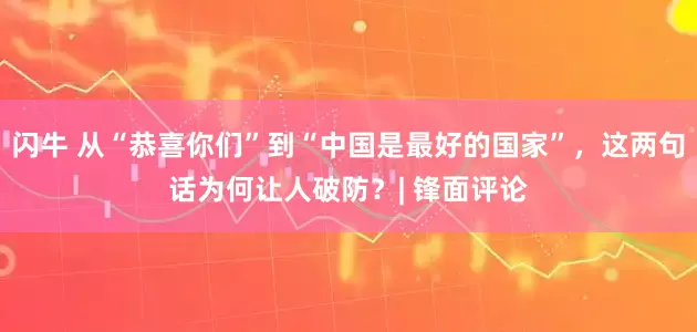 闪牛 从“恭喜你们”到“中国是最好的国家”，这两句话为何让人破防？| 锋面评论
