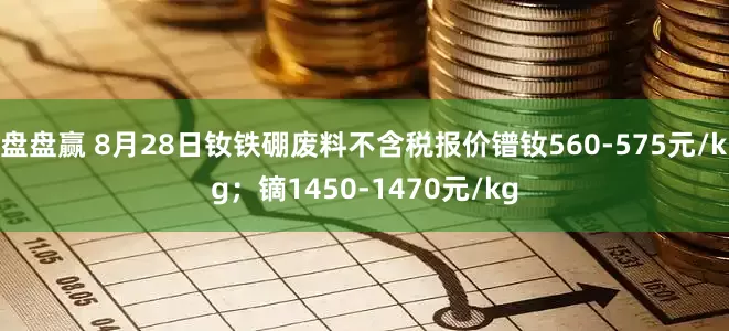 盘盘赢 8月28日钕铁硼废料不含税报价镨钕560-575元/kg；镝1450-1470元/kg