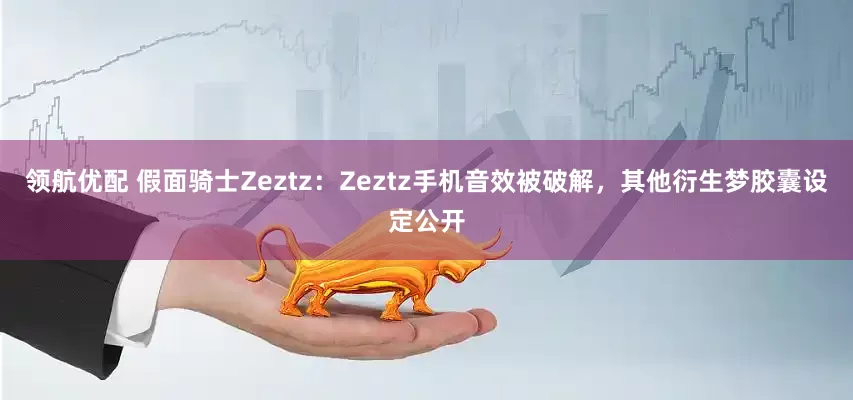 领航优配 假面骑士Zeztz：Zeztz手机音效被破解，其他衍生梦胶囊设定公开