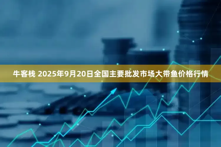 牛客栈 2025年9月20日全国主要批发市场大带鱼价格行情