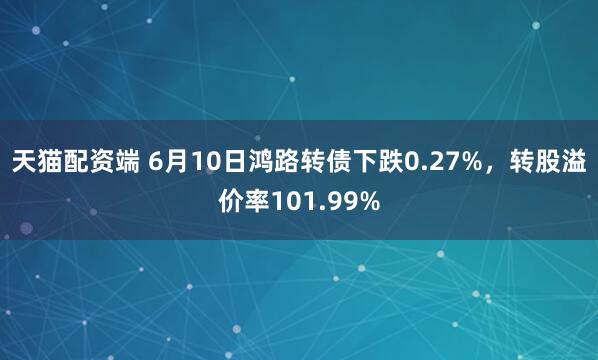 天猫配资端 6月10日鸿路转债下跌0.27%，转股溢价率101.99%