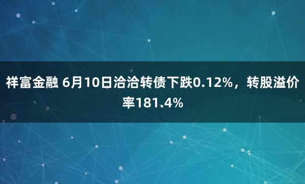 祥富金融 6月10日洽洽转债下跌0.12%，转股溢价率181.4%