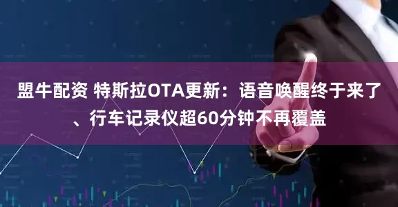 盟牛配资 特斯拉OTA更新：语音唤醒终于来了、行车记录仪超60分钟不再覆盖