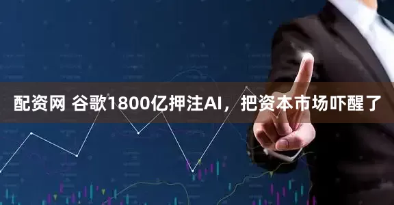 配资网 谷歌1800亿押注AI，把资本市场吓醒了