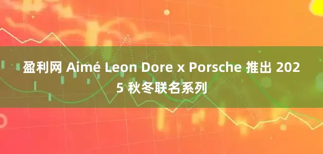 盈利网 Aimé Leon Dore x Porsche 推出 2025 秋冬联名系列