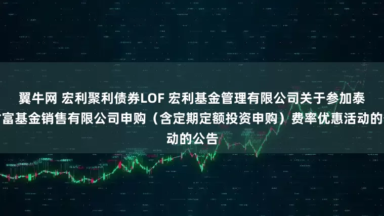 翼牛网 宏利聚利债券LOF 宏利基金管理有限公司关于参加泰信财富基金销售有限公司申购（含定期定额投资申购）费率优惠活动的公告
