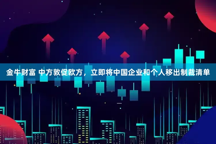 金牛财富 中方敦促欧方，立即将中国企业和个人移出制裁清单